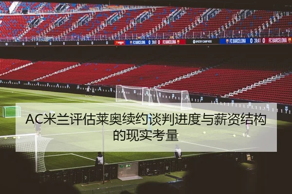 AC米兰评估莱奥续约谈判进度与薪资结构的现实考量