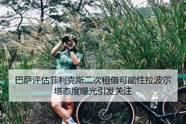 巴萨评估菲利克斯二次租借可能性拉波尔塔态度曝光引发关注