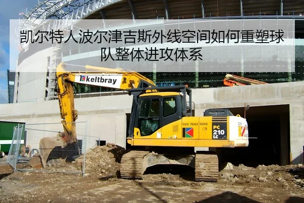 凯尔特人波尔津吉斯外线空间如何重塑球队整体进攻体系