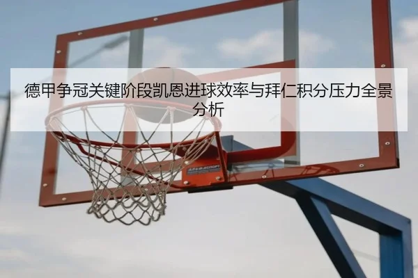 德甲争冠关键阶段凯恩进球效率与拜仁积分压力全景分析