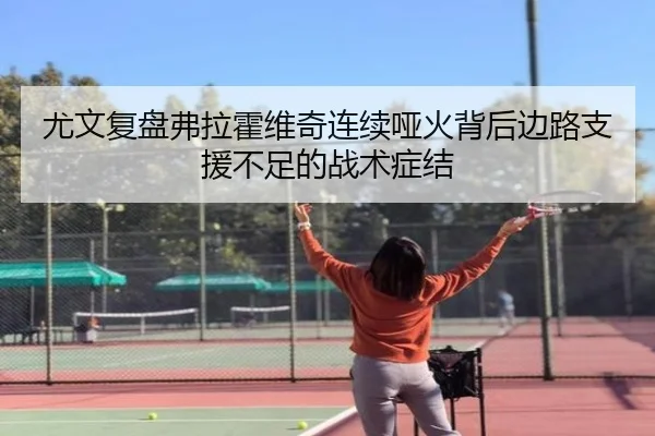 尤文复盘弗拉霍维奇连续哑火背后边路支援不足的战术症结