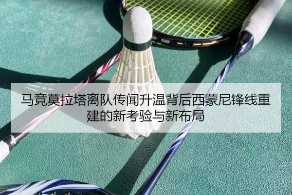 马竞莫拉塔离队传闻升温背后西蒙尼锋线重建的新考验与新布局