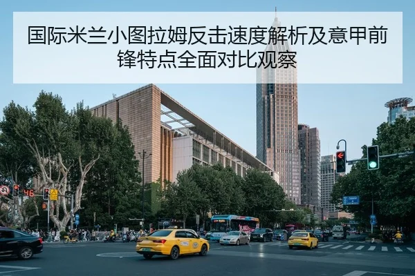 国际米兰小图拉姆反击速度解析及意甲前锋特点全面对比观察