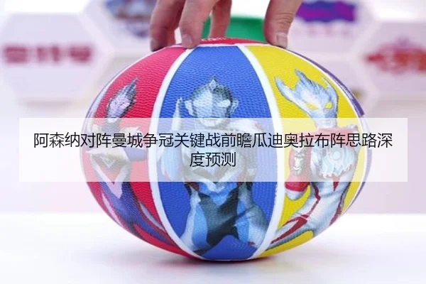 阿森纳对阵曼城争冠关键战前瞻瓜迪奥拉布阵思路深度预测