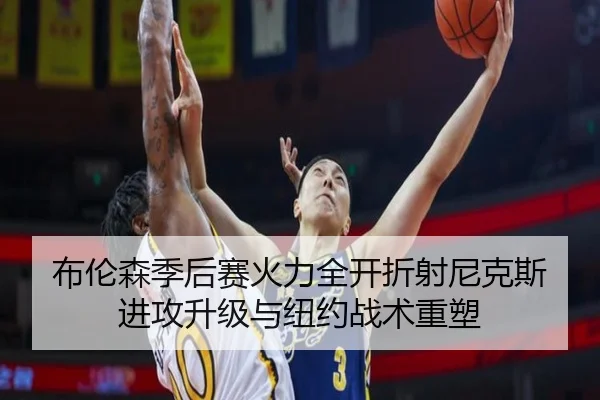 布伦森季后赛火力全开折射尼克斯进攻升级与纽约战术重塑