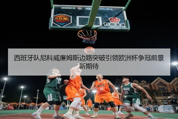 西班牙队尼科威廉姆斯边路突破引领欧洲杯争冠前景新期待