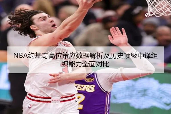 NBA约基奇高位策应数据解析及历史顶级中锋组织能力全面对比