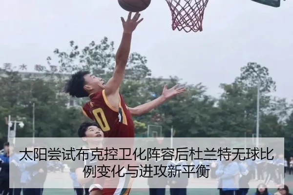 太阳尝试布克控卫化阵容后杜兰特无球比例变化与进攻新平衡