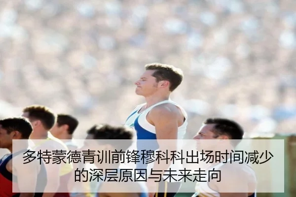 多特蒙德青训前锋穆科科出场时间减少的深层原因与未来走向