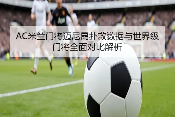 AC米兰门将迈尼昂扑救数据与世界级门将全面对比解析