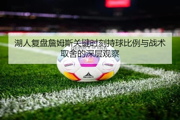 湖人复盘詹姆斯关键时刻持球比例与战术取舍的深层观察