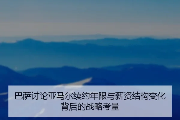 巴萨讨论亚马尔续约年限与薪资结构变化背后的战略考量