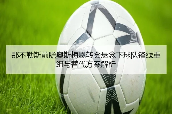 那不勒斯前瞻奥斯梅恩转会悬念下球队锋线重组与替代方案解析