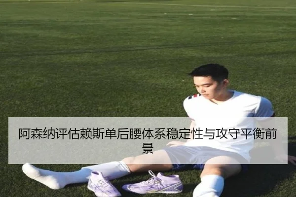 阿森纳评估赖斯单后腰体系稳定性与攻守平衡前景