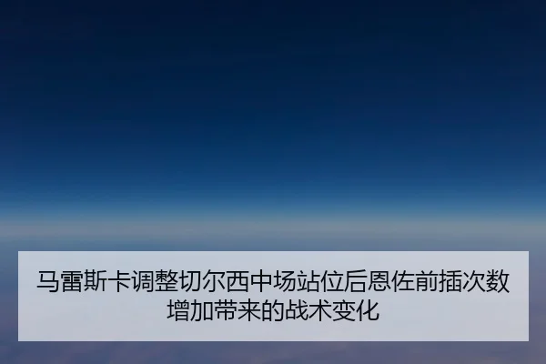 马雷斯卡调整切尔西中场站位后恩佐前插次数增加带来的战术变化