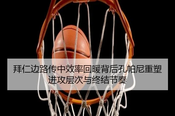 拜仁边路传中效率回暖背后孔帕尼重塑进攻层次与终结节奏